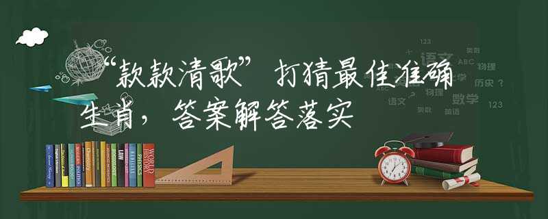 “款款清歌”打猜最佳准确生肖，答案解答落实