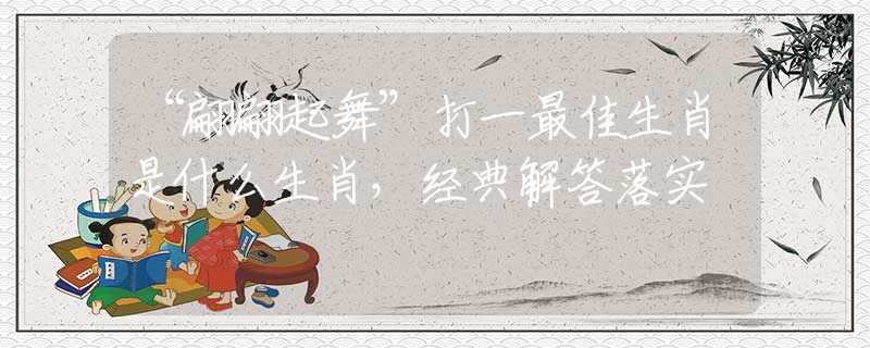 “翩翩起舞”打一最佳生肖是什么生肖，经典解答落实