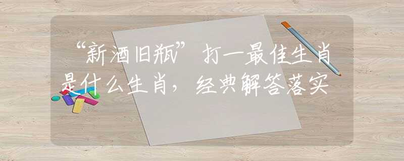 “新酒旧瓶”打一最佳生肖是什么生肖，经典解答落实