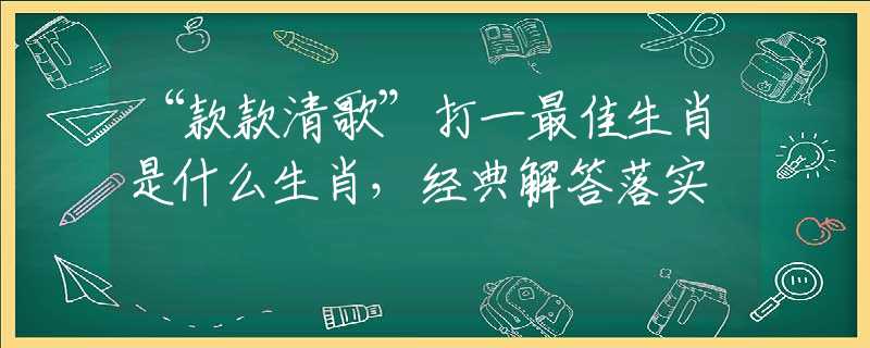 “款款清歌”打一最佳生肖是什么生肖，经典解答落实