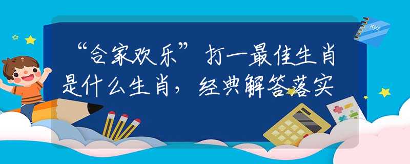 “合家欢乐”打一最佳生肖是什么生肖，经典解答落实