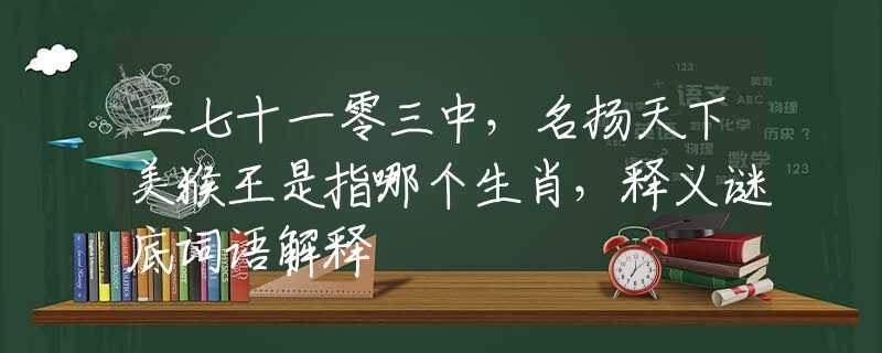 三七十一零三中，名扬天下美猴王是指哪个生肖，释义谜底词语解释