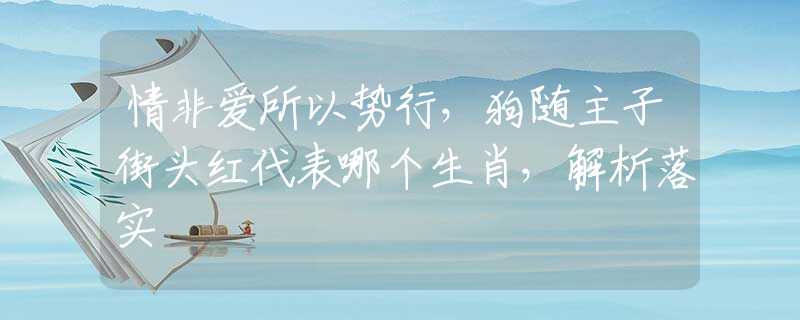 情非爱所以势行，狗随主子街头红代表哪个生肖，解析落实