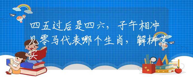 四五过后是四六，子午相冲见零马代表哪个生肖，解析落实