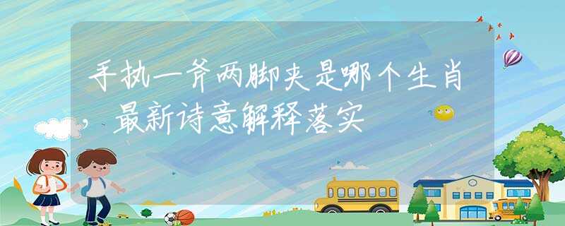 手执一斧两脚夹是哪个生肖，最新诗意解释落实