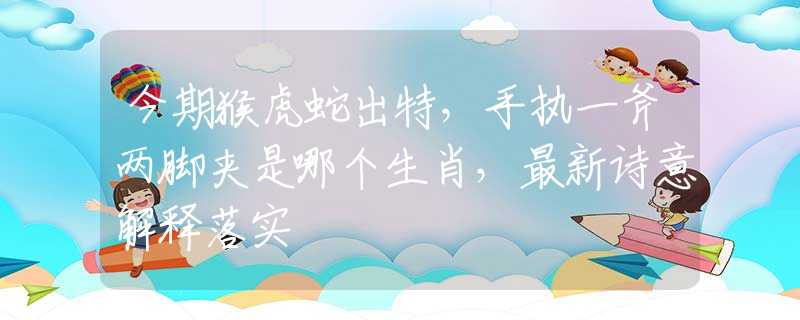 今期猴虎蛇出特，手执一斧两脚夹是哪个生肖，最新诗意解释落实