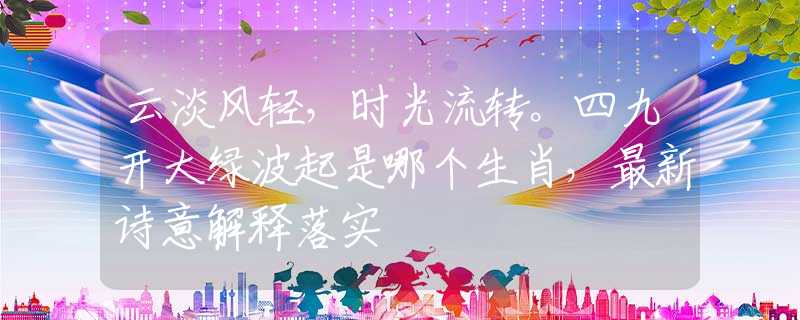 云淡风轻，时光流转。四九开大绿波起是哪个生肖，最新诗意解释落实