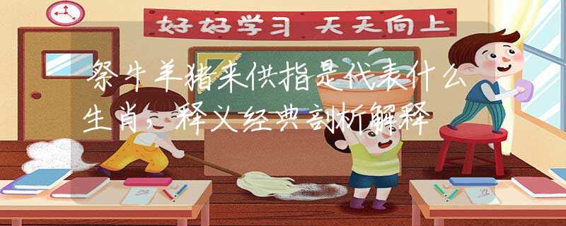 祭牛羊猪来供指是代表什么生肖，释义经典剖析解释