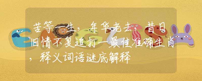 苦等一生，年华老去，昔日旧情不复追打一最佳准确生肖，释义词语谜底解释