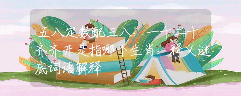 五八定数配三八，一十二十齐齐开是指哪个生肖，释义谜底词语解释