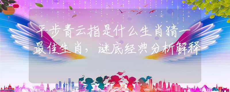 平步青云指是什么生肖猜一最佳生肖，谜底经典分析解释