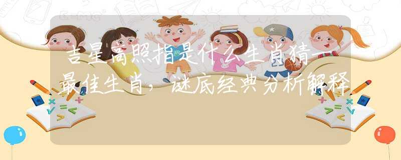 吉星高照指是什么生肖猜一最佳生肖，谜底经典分析解释