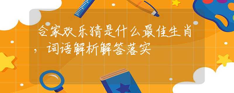 合家欢乐猜是什么最佳生肖，词语解析解答落实