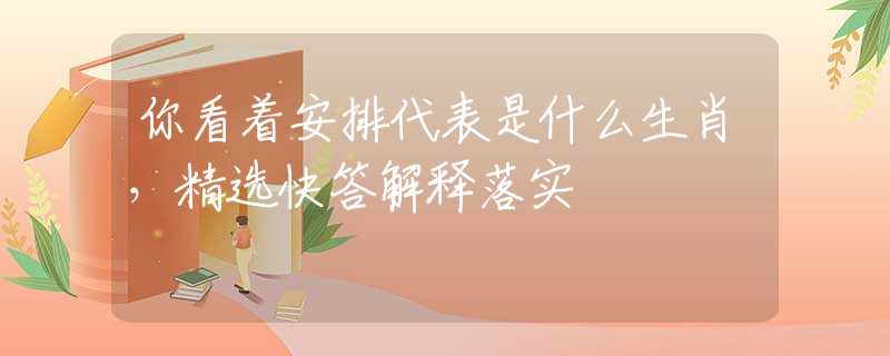 你看着安排代表是什么生肖，精选快答解释落实