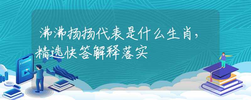 沸沸扬扬代表是什么生肖，精选快答解释落实