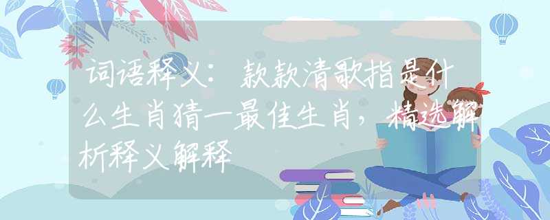 词语释义:款款清歌指是什么生肖猜一最佳生肖，精选解析释义解释