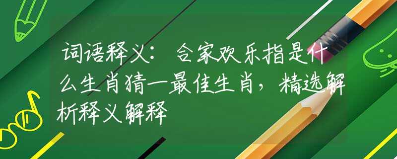 词语释义:合家欢乐指是什么生肖猜一最佳生肖，精选解析释义解释