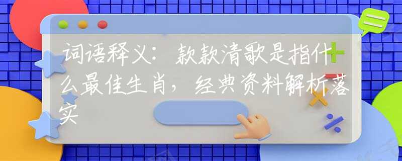词语释义:款款清歌是指什么最佳生肖，经典资料解析落实