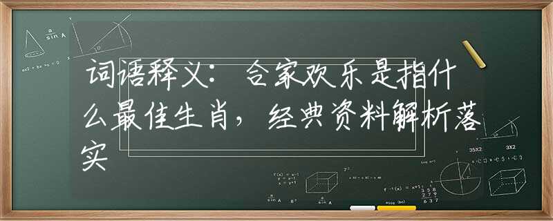 词语释义:合家欢乐是指什么最佳生肖，经典资料解析落实