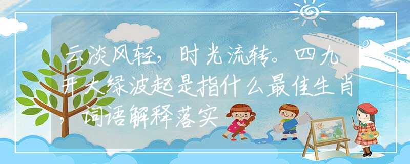 云淡风轻，时光流转。四九开大绿波起是指什么最佳生肖，词语解释落实