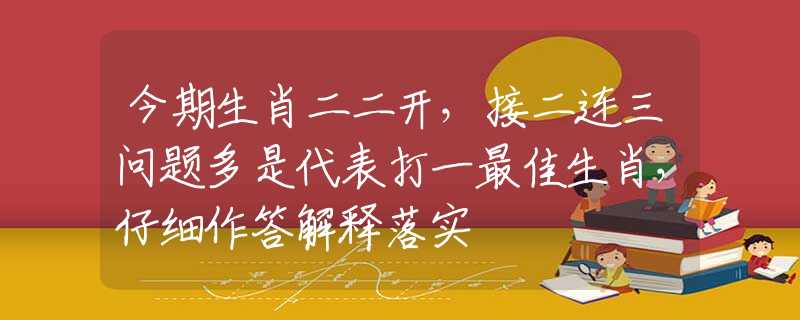 今期生肖二二开，接二连三问题多是代表打一最佳生肖，仔细作答解释落实