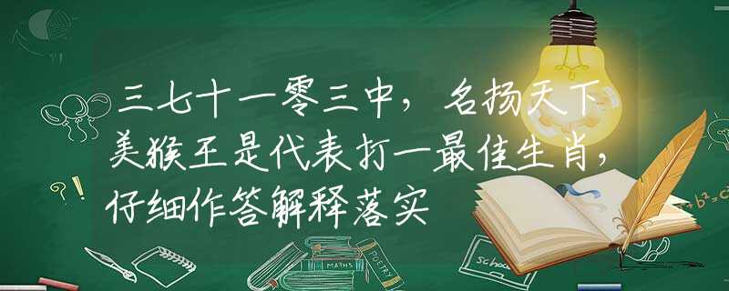 三七十一零三中，名扬天下美猴王是代表打一最佳生肖，仔细作答解释落实