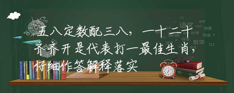 五八定数配三八，一十二十齐齐开是代表打一最佳生肖，仔细作答解释落实