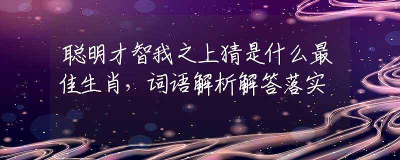 聪明才智我之上猜是什么最佳生肖，词语解析解答落实