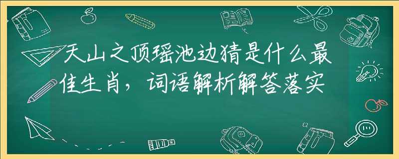 天山之顶瑶池边猜是什么最佳生肖，词语解析解答落实