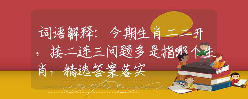 词语解释：今期生肖二二开，接二连三问题多是指哪个生肖，精选答案落实