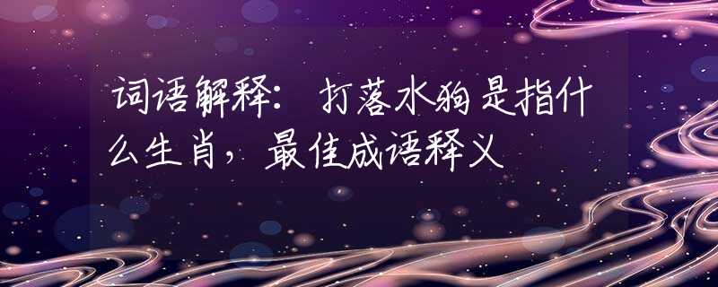 词语解释：打落水狗是指什么生肖，最佳成语释义