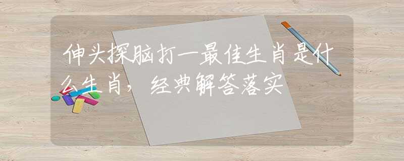 伸头探脑打一最佳生肖是什么生肖，经典解答落实