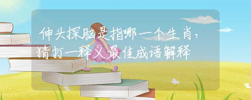 伸头探脑是指哪一个生肖，猜打一释义最佳成语解释