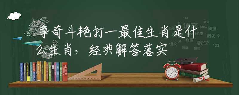 争奇斗艳打一最佳生肖是什么生肖，经典解答落实