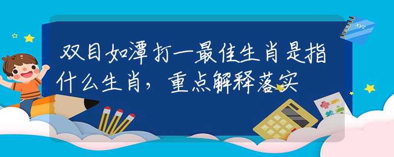 双目如潭打一最佳生肖是指什么生肖，重点解释落实
