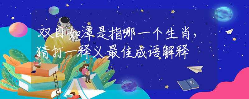 双目如潭是指哪一个生肖，猜打一释义最佳成语解释