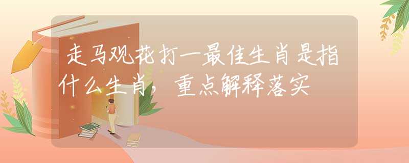 走马观花打一最佳生肖是指什么生肖，重点解释落实