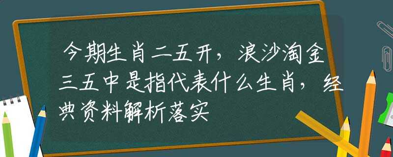 今期生肖二五开，浪沙淘金三五中是指代表什么生肖，经典资料解析落实