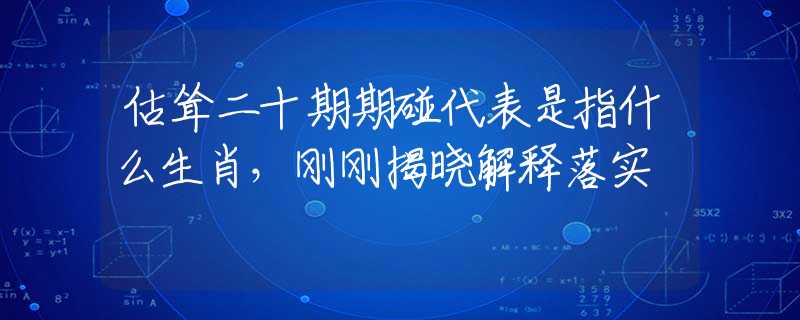 估耸二十期期碰代表是指什么生肖，刚刚揭晓解释落实