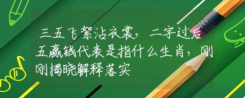 三五飞絮沾衣裳，二字过后五赢钱代表是指什么生肖，刚刚揭晓解释落实