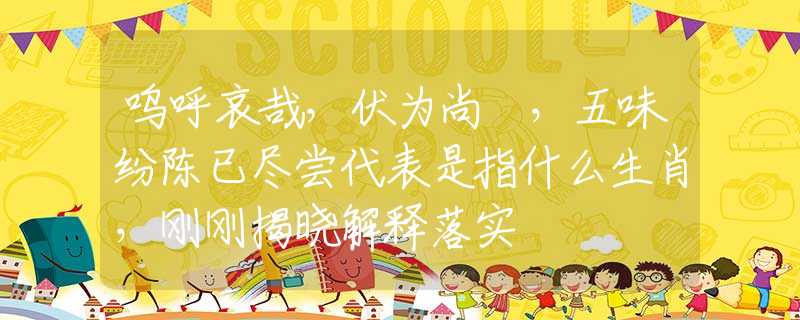 呜呼哀哉，伏为尚饗，五味纷陈已尽尝代表是指什么生肖，刚刚揭晓解释落实