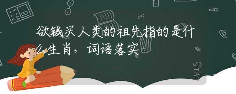 欲钱买人类的祖先指的是什么生肖，词语落实