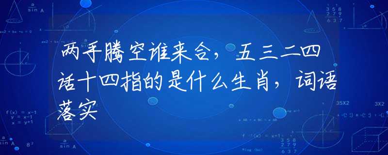 两手腾空谁来合，五三二四话十四指的是什么生肖，词语落实