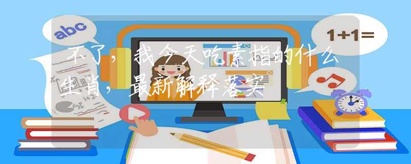 不了，我今天吃素指的什么生肖，最新解释落实
