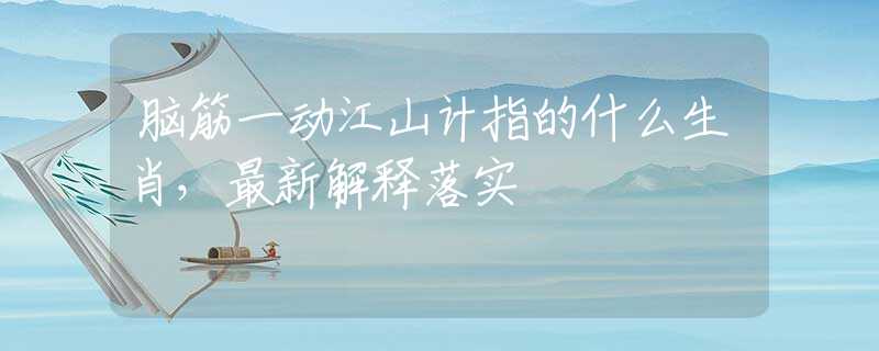 脑筋一动江山计指的什么生肖，最新解释落实