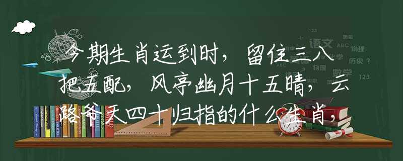 今期生肖运到时，留住三八把五配，风亭幽月十五晴，云路爷天四十归指的什么生肖，最新解释落实
