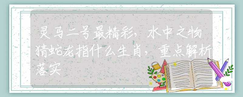 灵马二号最精彩，水中之物猜蛇龙指什么生肖，重点解析落实