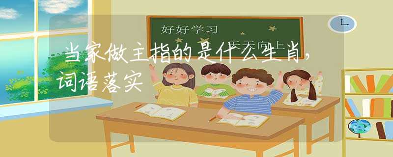 当家做主指的是什么生肖，词语落实