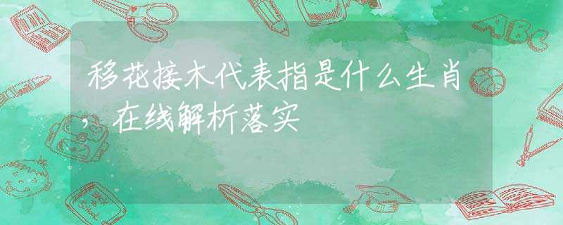 移花接木代表指是什么生肖，在线解析落实