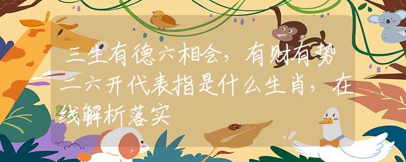 三生有德六相会，有财有势二六开代表指是什么生肖，在线解析落实
